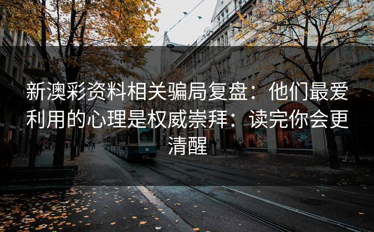 新澳彩资料相关骗局复盘：他们最爱利用的心理是权威崇拜：读完你会更清醒
