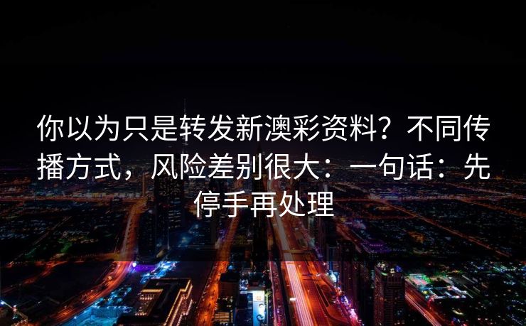 你以为只是转发新澳彩资料？不同传播方式，风险差别很大：一句话：先停手再处理