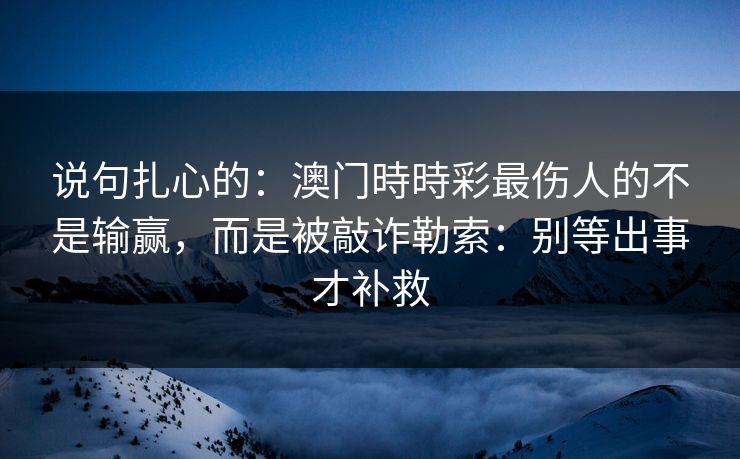 说句扎心的：澳门時時彩最伤人的不是输赢，而是被敲诈勒索：别等出事才补救