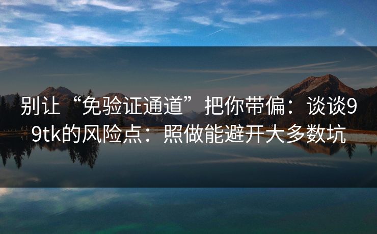 别让“免验证通道”把你带偏：谈谈99tk的风险点：照做能避开大多数坑