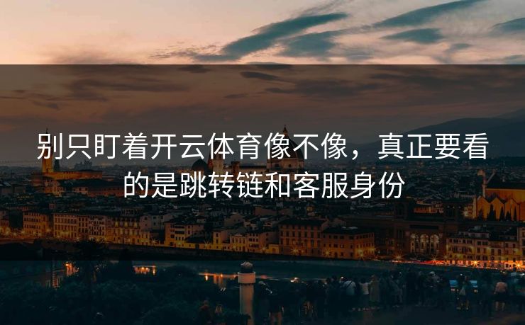 别只盯着开云体育像不像，真正要看的是跳转链和客服身份