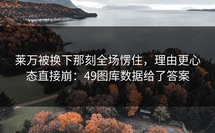 莱万被换下那刻全场愣住，理由更心态直接崩：49图库数据给了答案