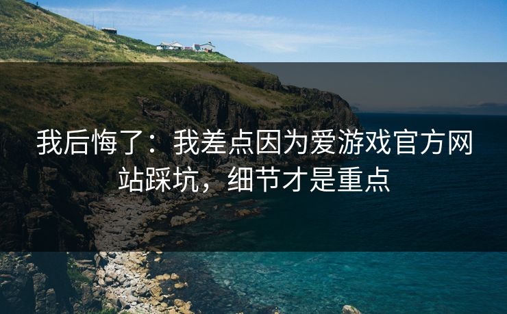 我后悔了：我差点因为爱游戏官方网站踩坑，细节才是重点