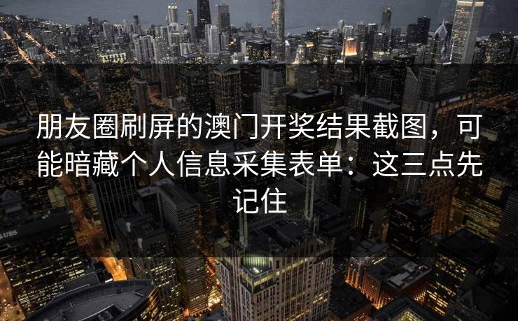 朋友圈刷屏的澳门开奖结果截图，可能暗藏个人信息采集表单：这三点先记住