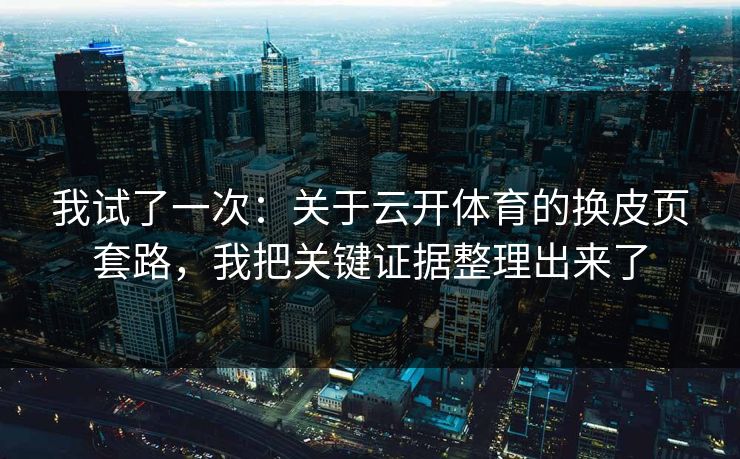 我试了一次：关于云开体育的换皮页套路，我把关键证据整理出来了