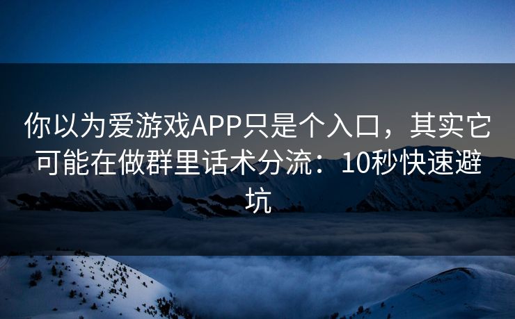 你以为爱游戏APP只是个入口，其实它可能在做群里话术分流：10秒快速避坑