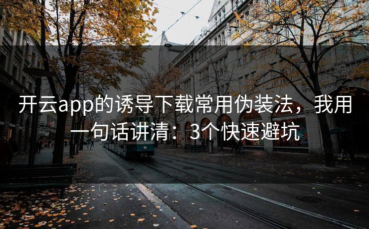 开云app的诱导下载常用伪装法，我用一句话讲清：3个快速避坑