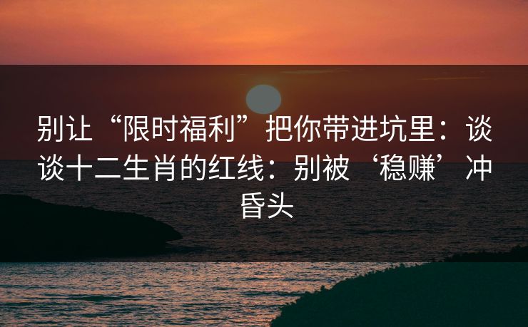 别让“限时福利”把你带进坑里：谈谈十二生肖的红线：别被‘稳赚’冲昏头