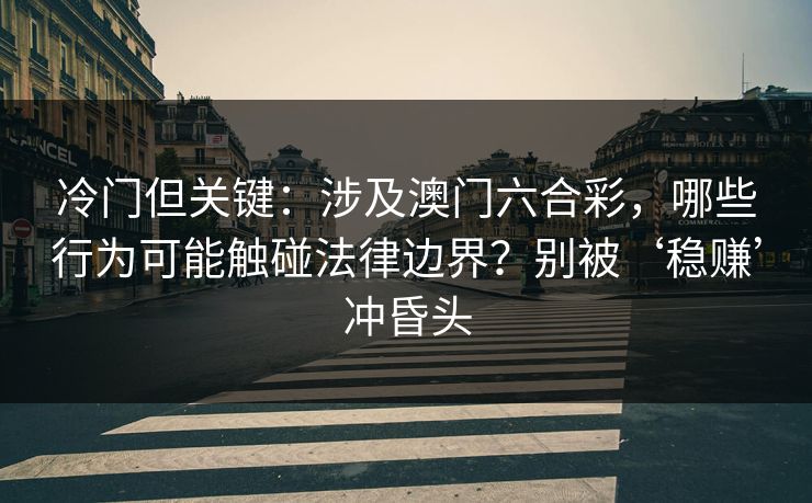 冷门但关键：涉及澳门六合彩，哪些行为可能触碰法律边界？别被‘稳赚’冲昏头
