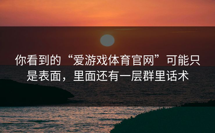 你看到的“爱游戏体育官网”可能只是表面，里面还有一层群里话术
