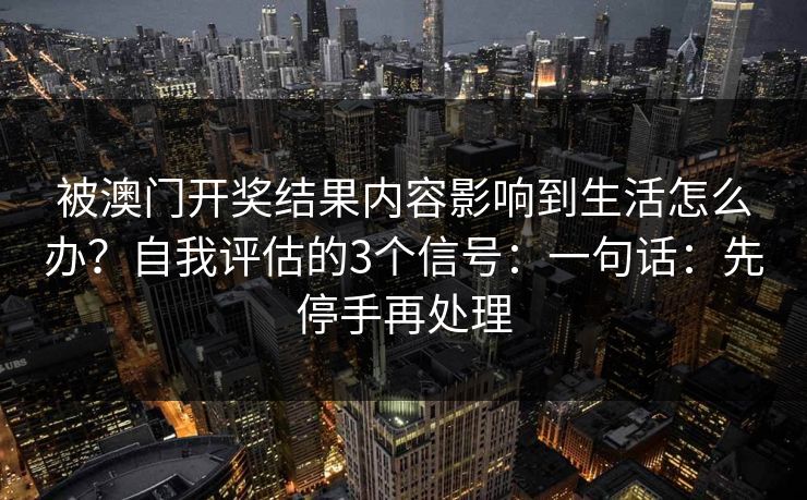 被澳门开奖结果内容影响到生活怎么办？自我评估的3个信号：一句话：先停手再处理