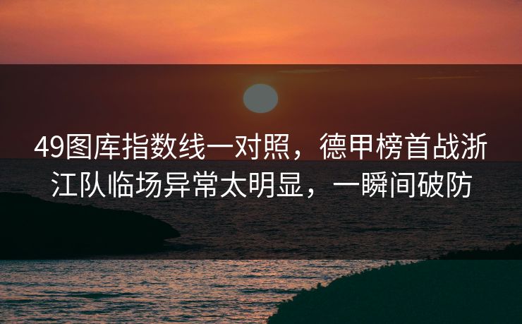 49图库指数线一对照，德甲榜首战浙江队临场异常太明显，一瞬间破防
