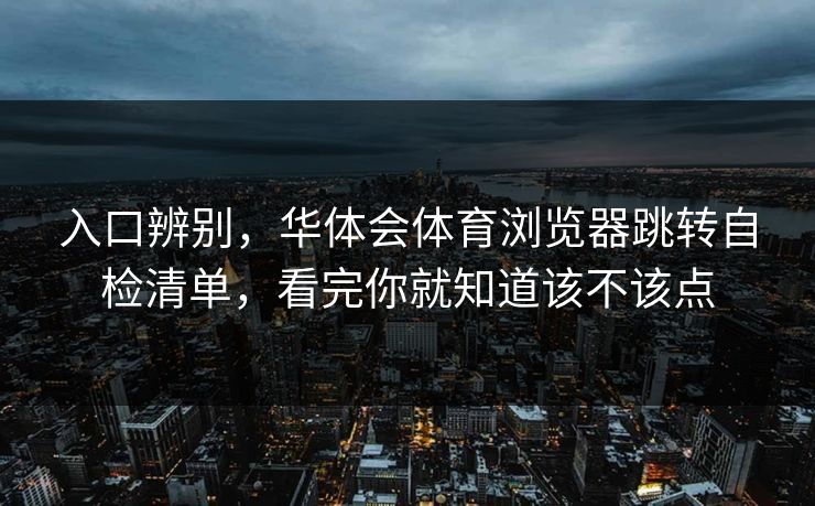 入口辨别，华体会体育浏览器跳转自检清单，看完你就知道该不该点