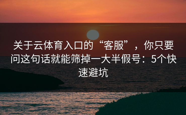 关于云体育入口的“客服”，你只要问这句话就能筛掉一大半假号：5个快速避坑