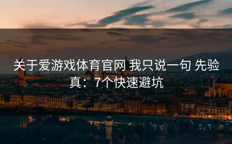 关于爱游戏体育官网 我只说一句 先验真：7个快速避坑