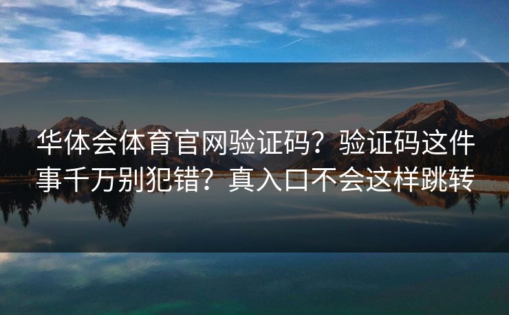 华体会体育官网验证码？验证码这件事千万别犯错？真入口不会这样跳转