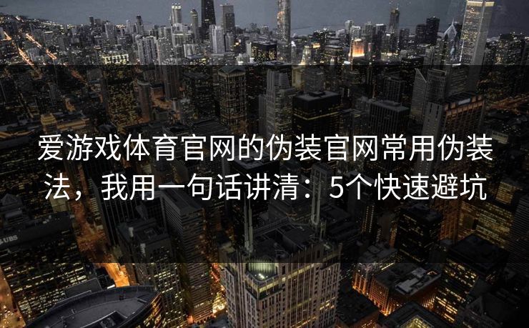 爱游戏体育官网的伪装官网常用伪装法，我用一句话讲清：5个快速避坑