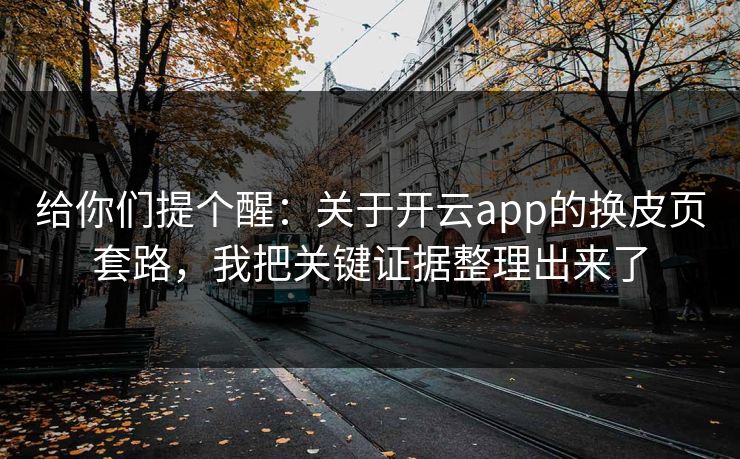 给你们提个醒：关于开云app的换皮页套路，我把关键证据整理出来了
