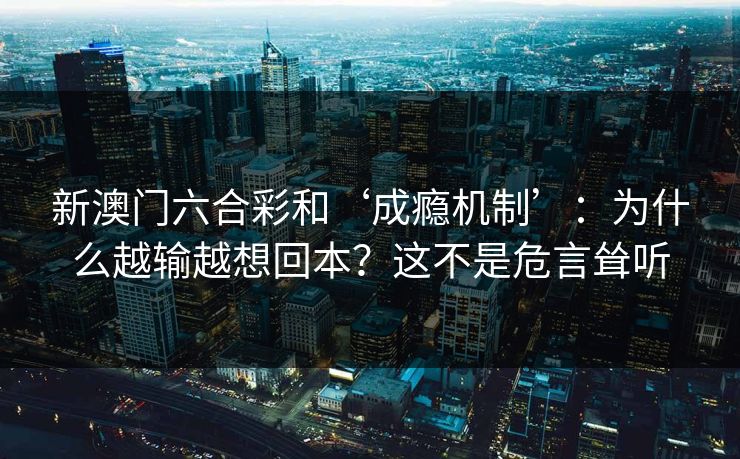 新澳门六合彩和‘成瘾机制’:为什么越输越想回本?这不是危言耸听 新澳门六合彩和‘成瘾机制’:为什么越输越想回本?这不是危言耸听
