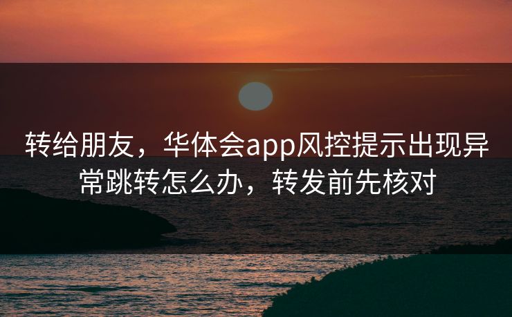 转给朋友，华体会app风控提示出现异常跳转怎么办，转发前先核对