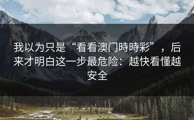 我以为只是“看看澳门時時彩”，后来才明白这一步最危险：越快看懂越安全