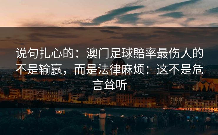 说句扎心的：澳门足球賠率最伤人的不是输赢，而是法律麻烦：这不是危言耸听