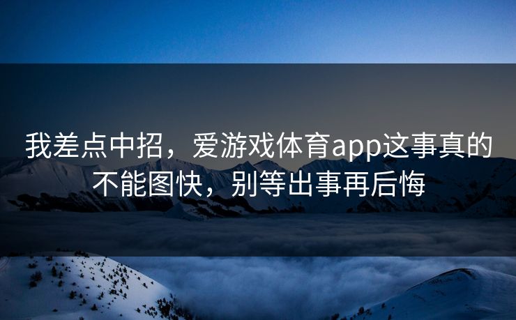 我差点中招，爱游戏体育app这事真的不能图快，别等出事再后悔