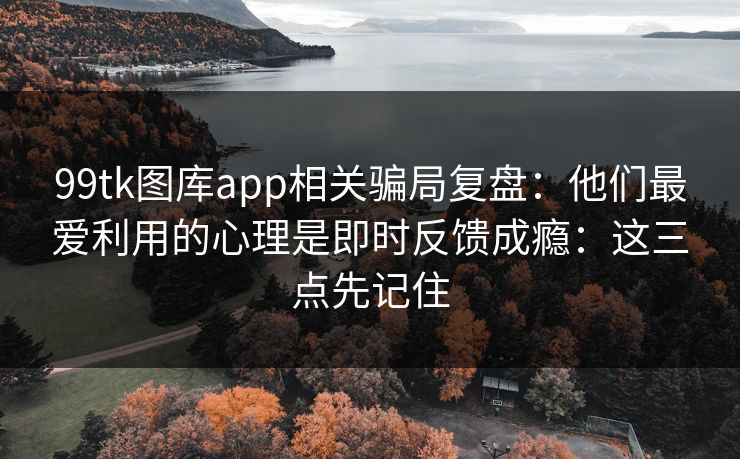 99tk图库app相关骗局复盘：他们最爱利用的心理是即时反馈成瘾：这三点先记住