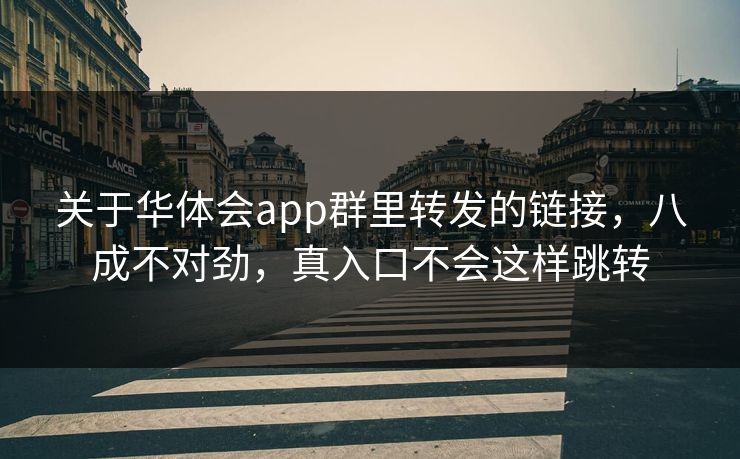 关于华体会app群里转发的链接，八成不对劲，真入口不会这样跳转