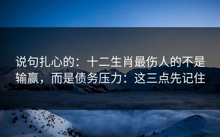 说句扎心的：十二生肖最伤人的不是输赢，而是债务压力：这三点先记住