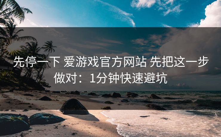 先停一下 爱游戏官方网站 先把这一步做对：1分钟快速避坑