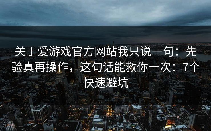 关于爱游戏官方网站我只说一句：先验真再操作，这句话能救你一次：7个快速避坑