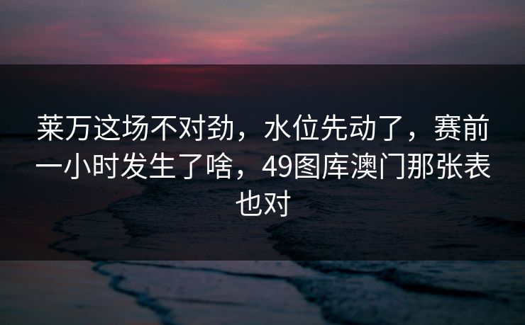 莱万这场不对劲，水位先动了，赛前一小时发生了啥，49图库澳门那张表也对