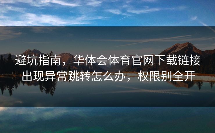 避坑指南，华体会体育官网下载链接出现异常跳转怎么办，权限别全开