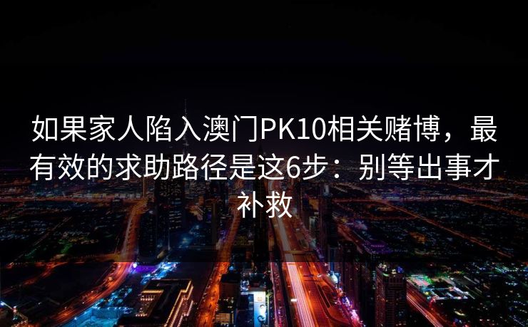 如果家人陷入澳门PK10相关赌博，最有效的求助路径是这6步：别等出事才补救