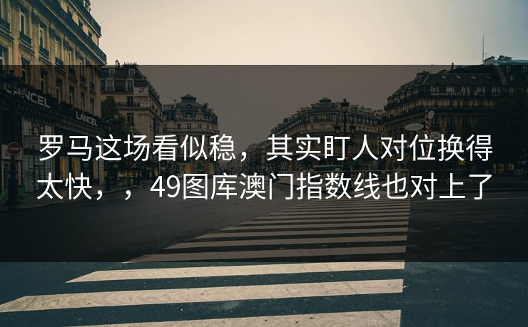 罗马这场看似稳，其实盯人对位换得太快，，49图库澳门指数线也对上了