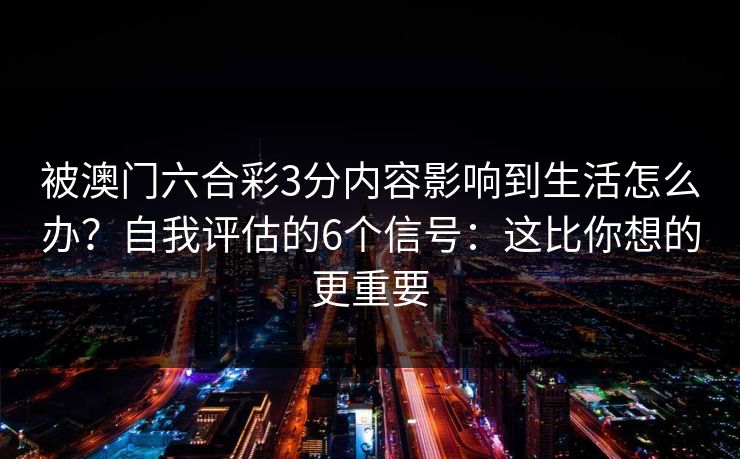 被澳门六合彩3分内容影响到生活怎么办？自我评估的6个信号：这比你想的更重要