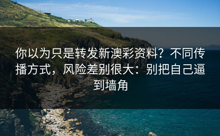 你以为只是转发新澳彩资料？不同传播方式，风险差别很大：别把自己逼到墙角