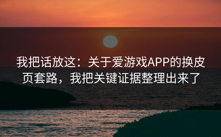我把话放这：关于爱游戏APP的换皮页套路，我把关键证据整理出来了