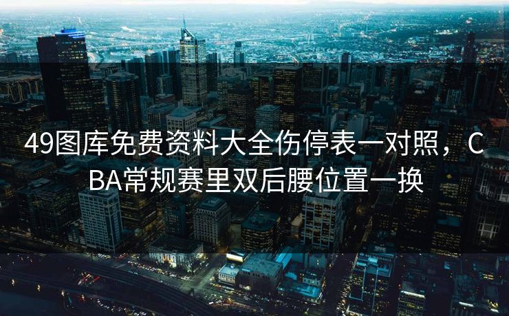 49图库免费资料大全伤停表一对照，CBA常规赛里双后腰位置一换