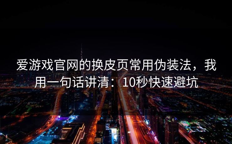 爱游戏官网的换皮页常用伪装法，我用一句话讲清：10秒快速避坑