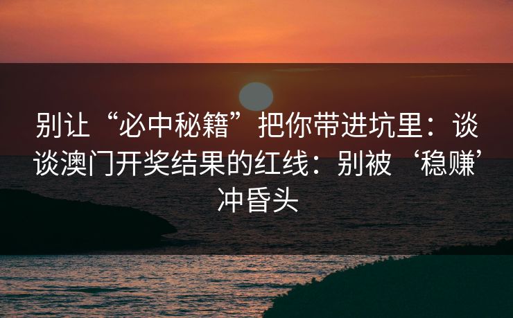 别让“必中秘籍”把你带进坑里：谈谈澳门开奖结果的红线：别被‘稳赚’冲昏头
