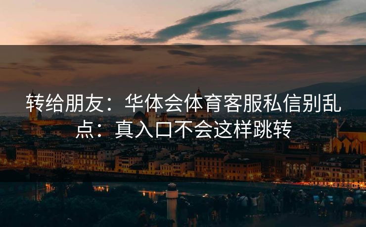 转给朋友：华体会体育客服私信别乱点：真入口不会这样跳转