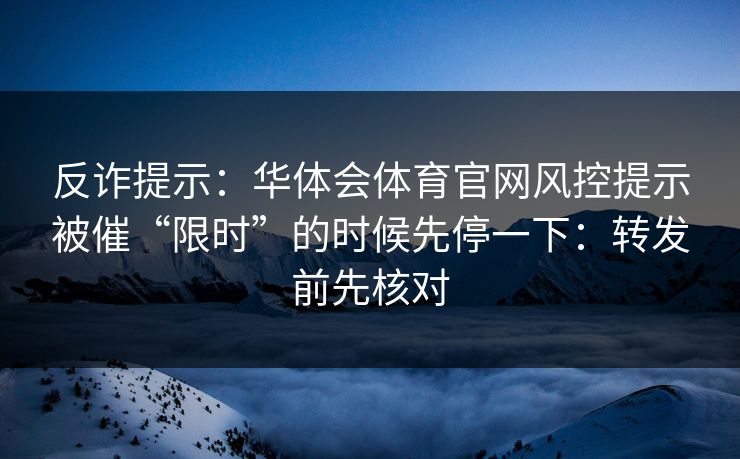 反诈提示：华体会体育官网风控提示被催“限时”的时候先停一下：转发前先核对