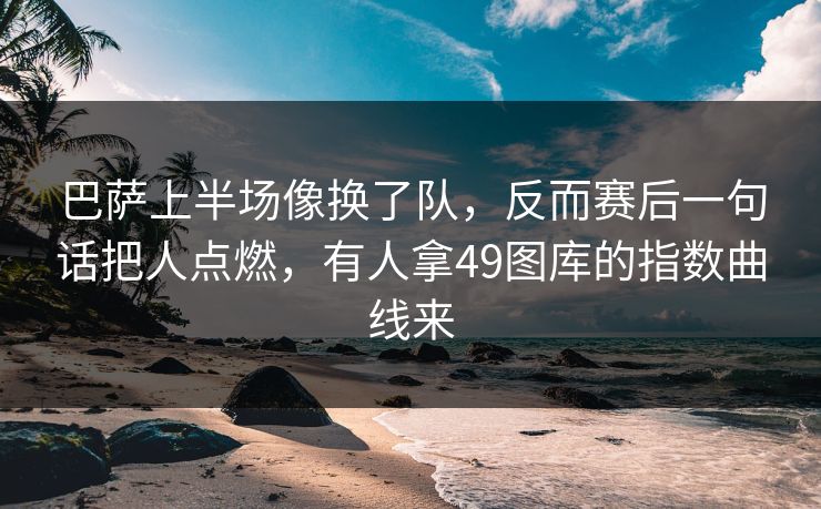 巴萨上半场像换了队，反而赛后一句话把人点燃，有人拿49图库的指数曲线来